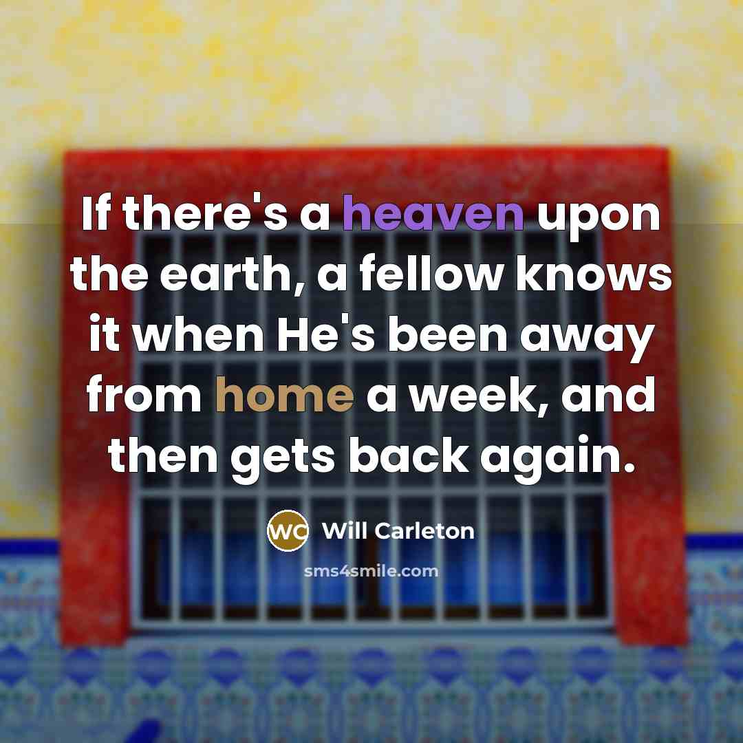 “If there's a heaven upon the earth, a fellow knows it when He's been away from home a week, and then gets back again.” quote by Will Carleton