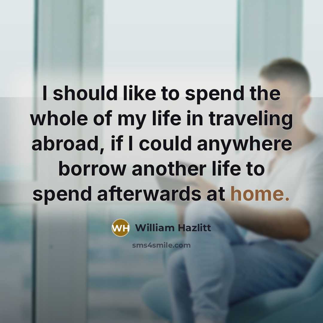 “I should like to spend the whole of my life in traveling abroad, if I could anywhere borrow another life to spend afterwards at home.” quote by William Hazlitt