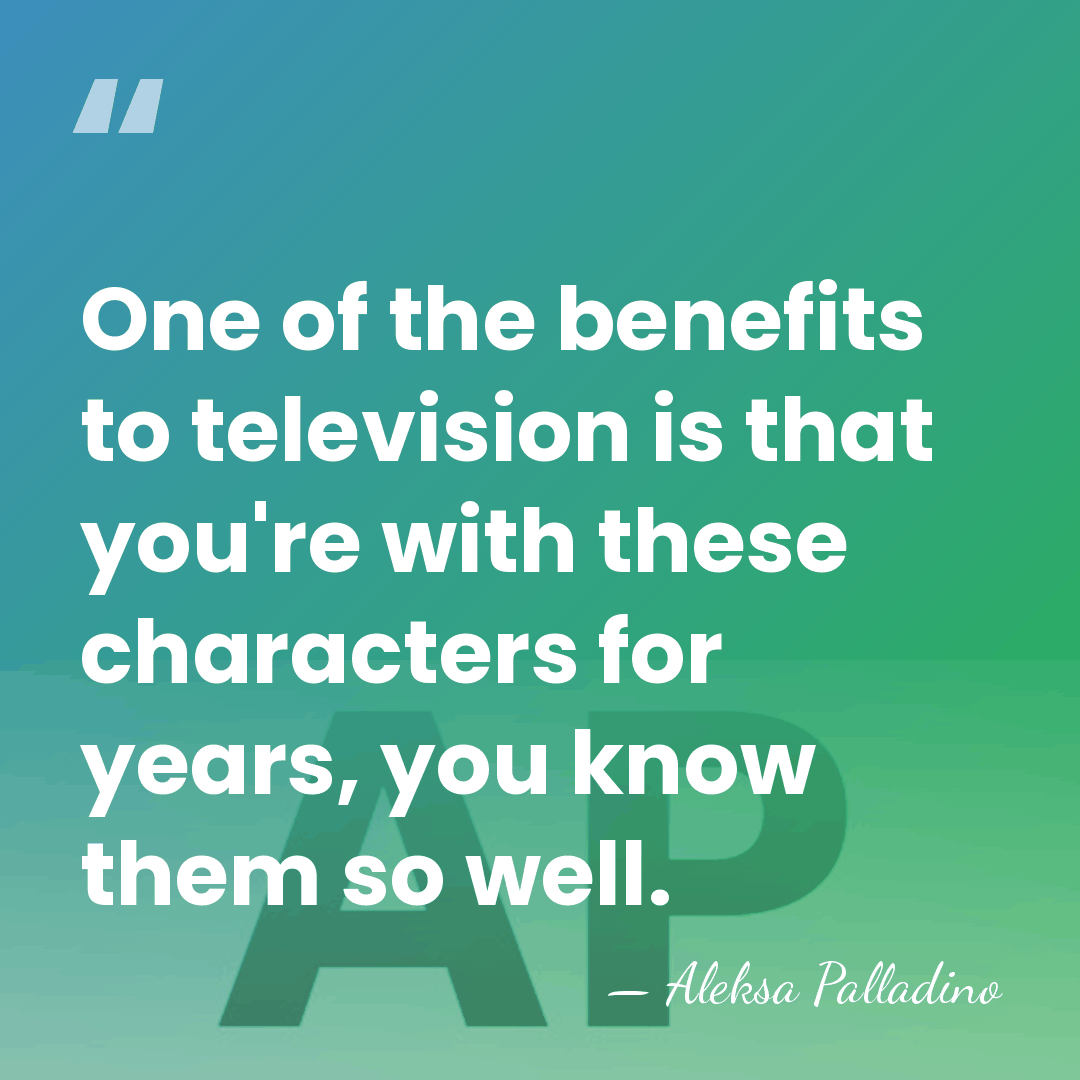 One of the benefits to television is that you're with these characters&hellip; - Aleksa Palladino