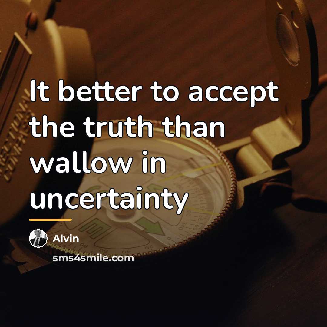 “It better to accept the truth than wallow in uncertainty…” quote by Alvin