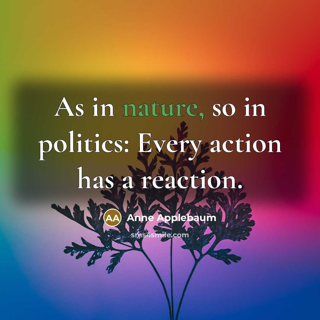 “As in nature, so in politics: Every action has a…” quote by Anne Applebaum