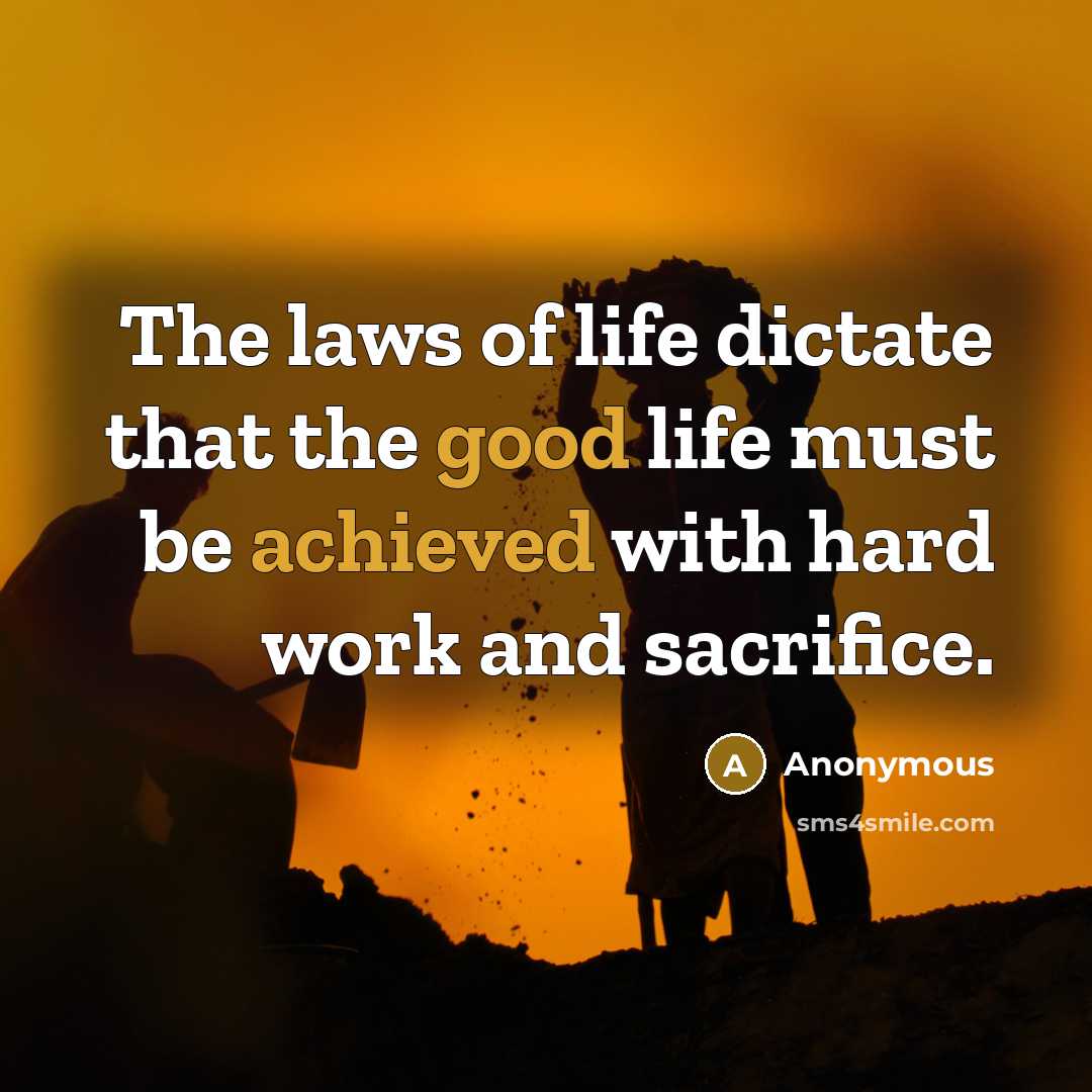 “The laws of life dictate that the good life must be achieved with hard work and sacrifice.” quote by Anonymous