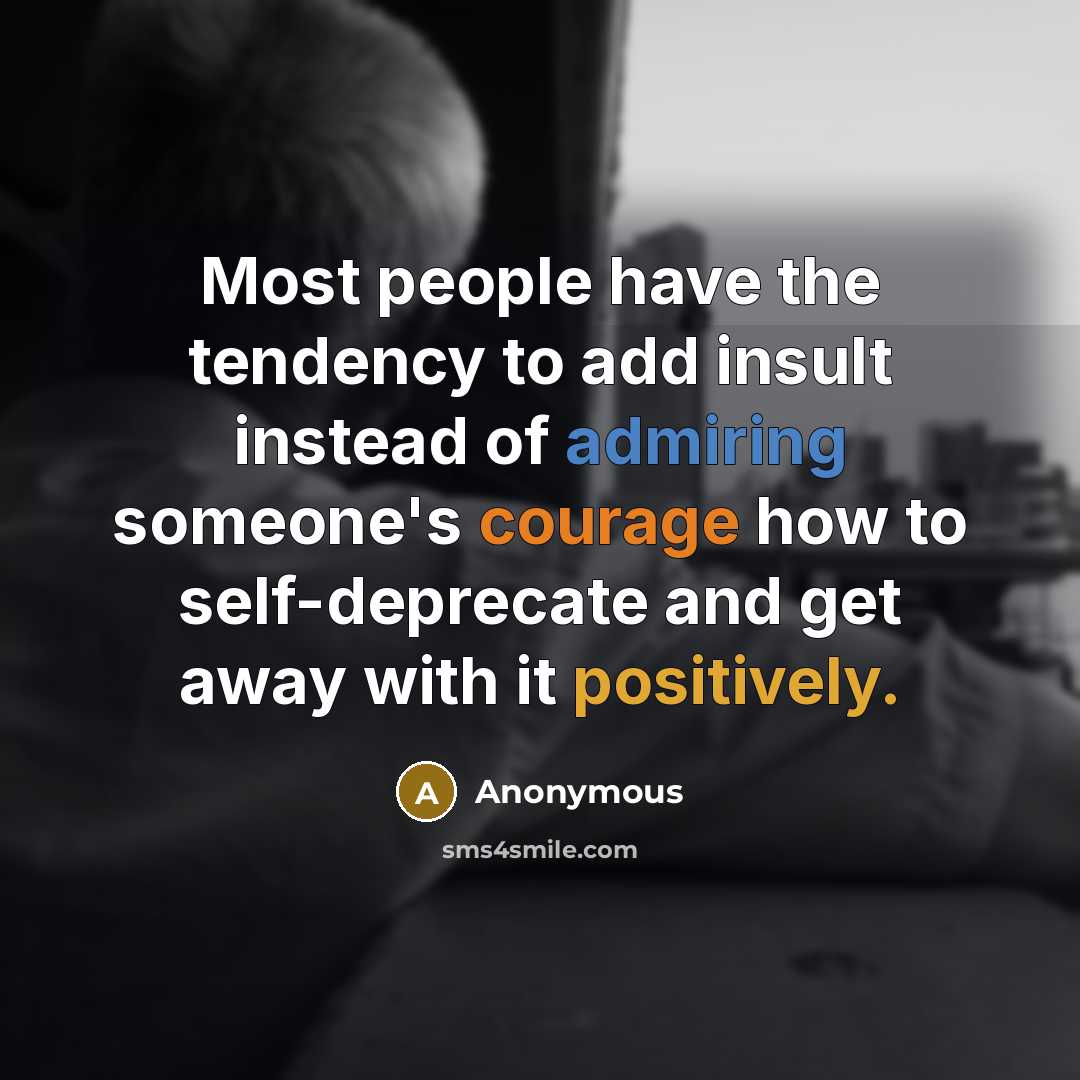 “Most people have the tendency to add insult instead of admiring someone's courage how to self-deprecate and get away with it positively.” quote by Anonymous