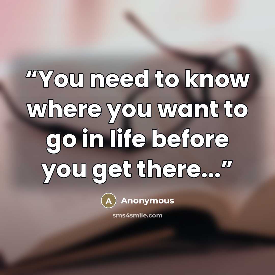 “You need to know where you want to go in life before you get there...” quote by Anonymous