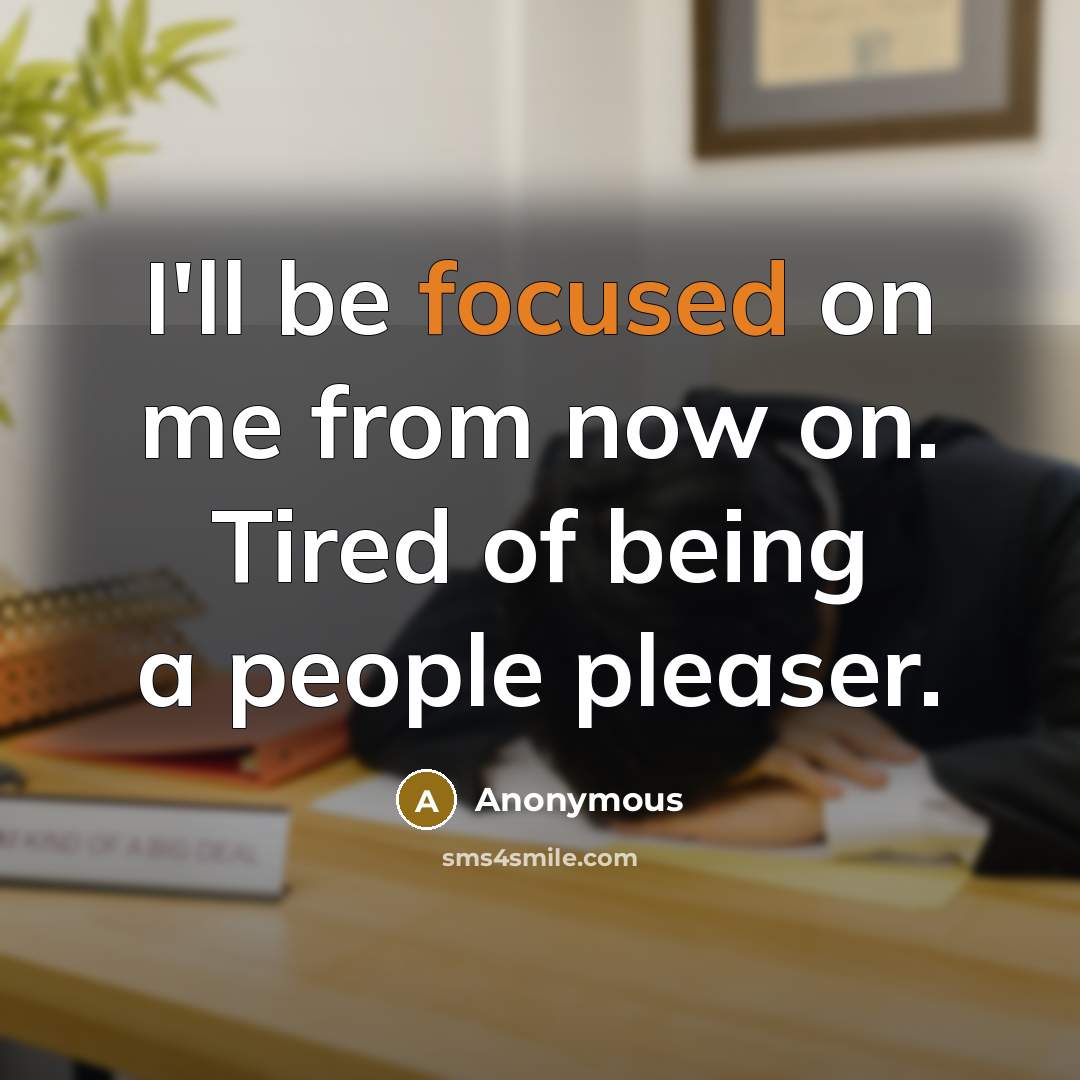 “I'll be focused on me from now on. Tired of being a people pleaser.” quote by Anonymous