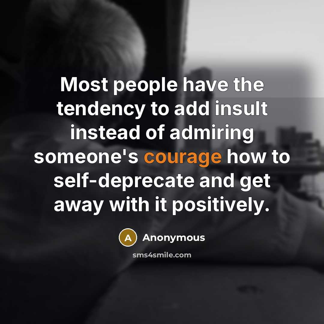 “Most people have the tendency to add insult instead of admiring someone's courage how to self-deprecate and get away with it positively.” quote by Anonymous