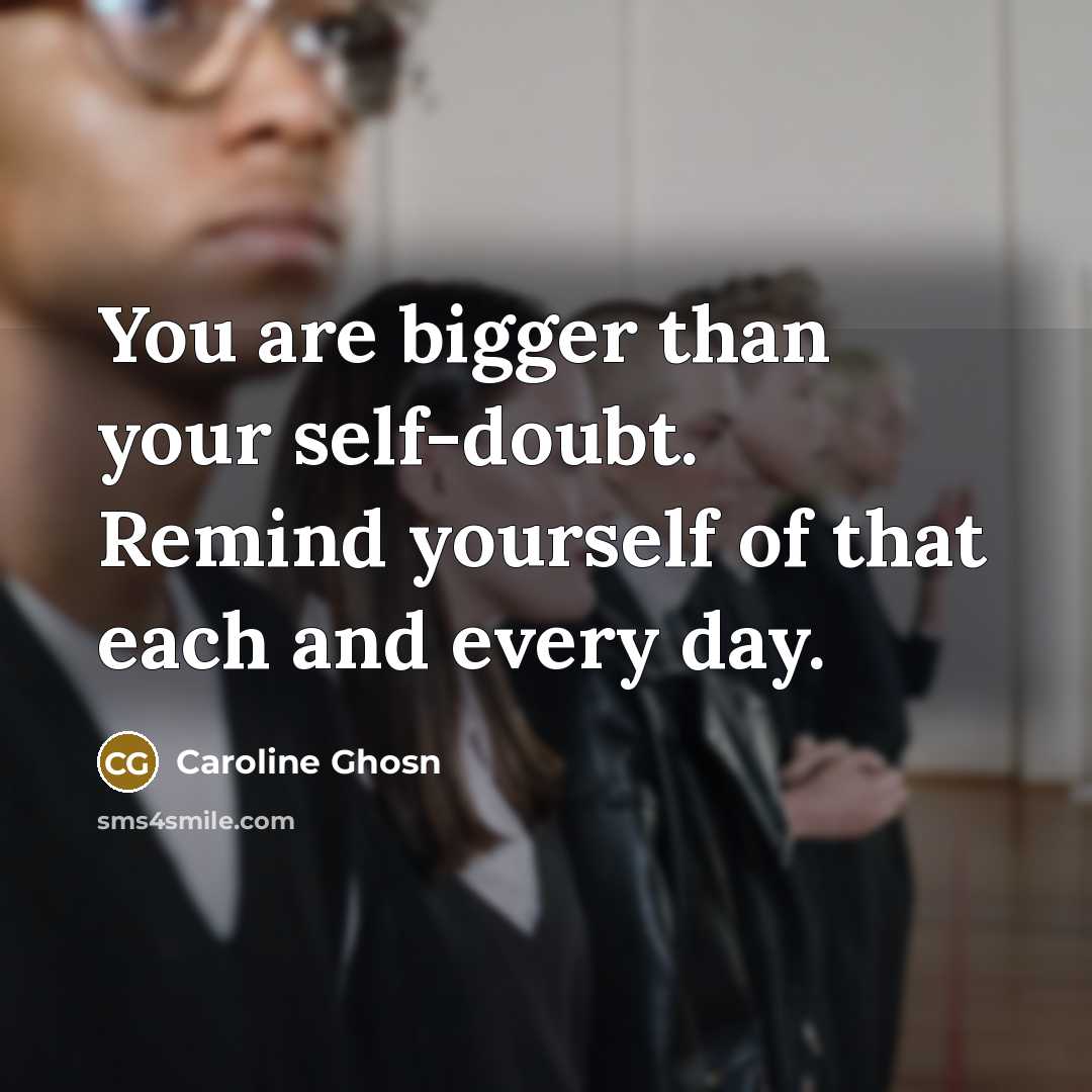 “You are bigger than your self-doubt. Remind yourself of that each and every day.” quote by Caroline Ghosn