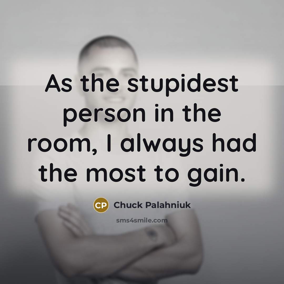 “As the stupidest person in the room, I always had the most to gain.” quote by Chuck Palahniuk