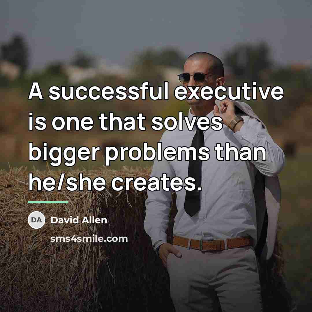 “A successful executive is one that solves bigger problems than…” quote by David Allen
