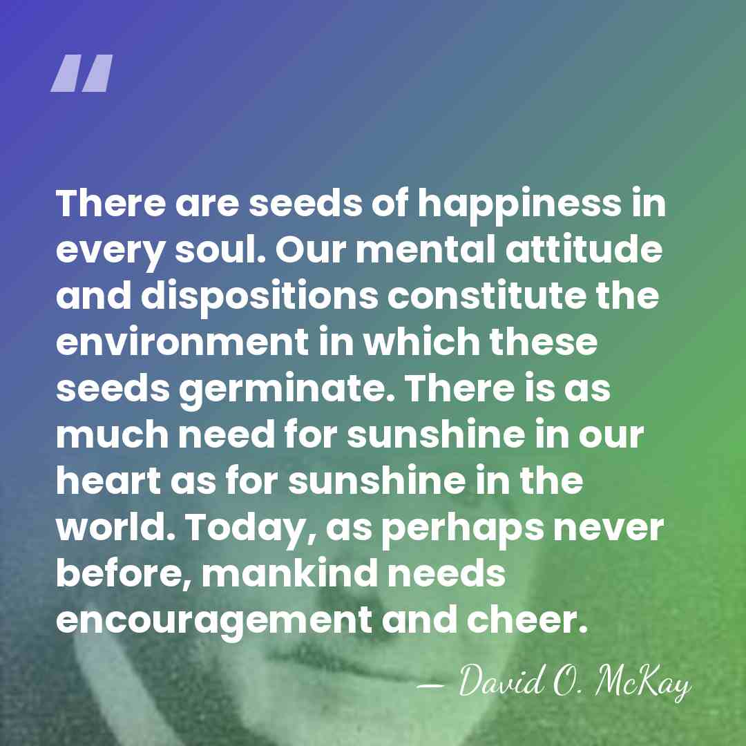 There are seeds of happiness in every soul. Our mental attitude and&hellip; - David O. McKay