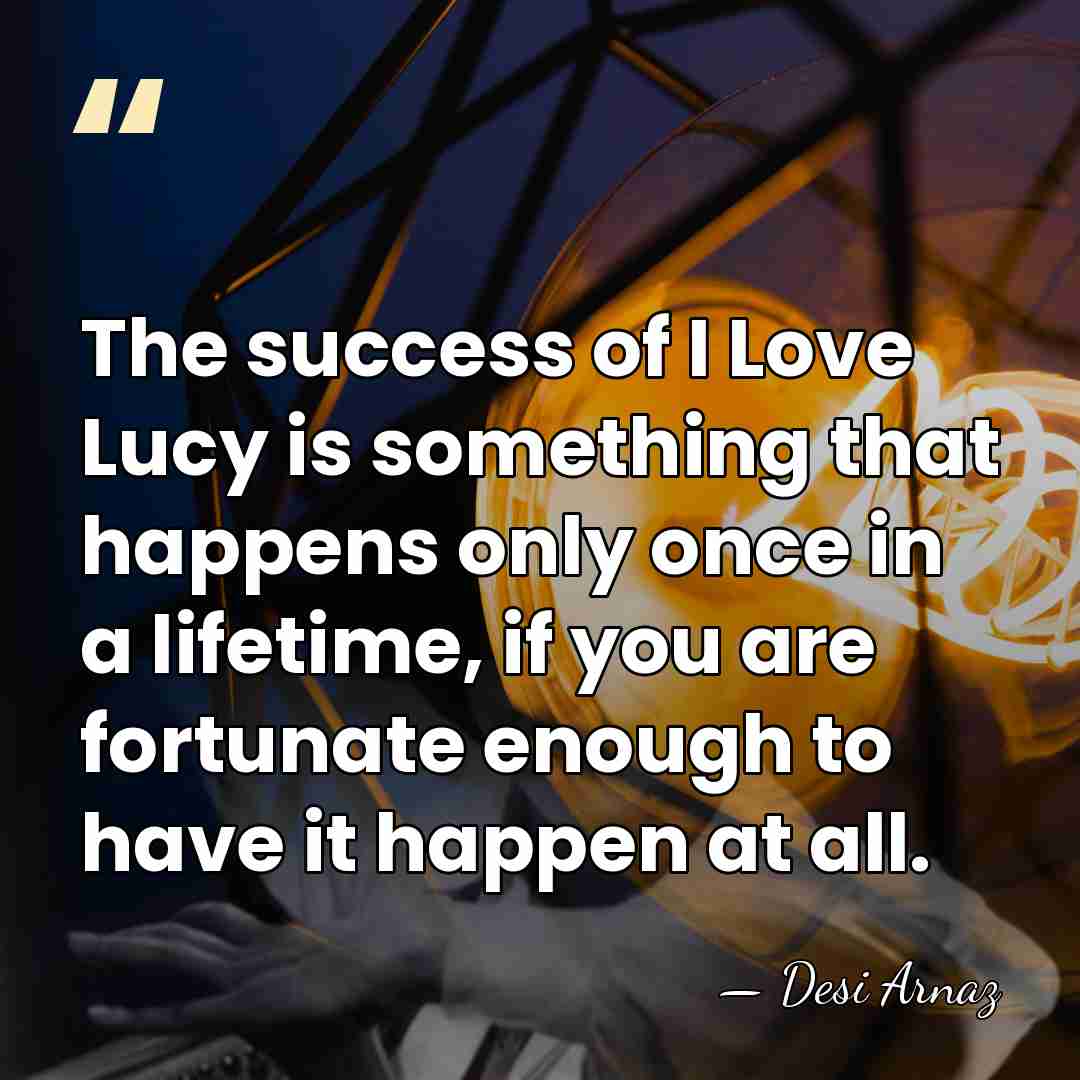 The success of I Love Lucy is something that happens only once&hellip; - Desi Arnaz