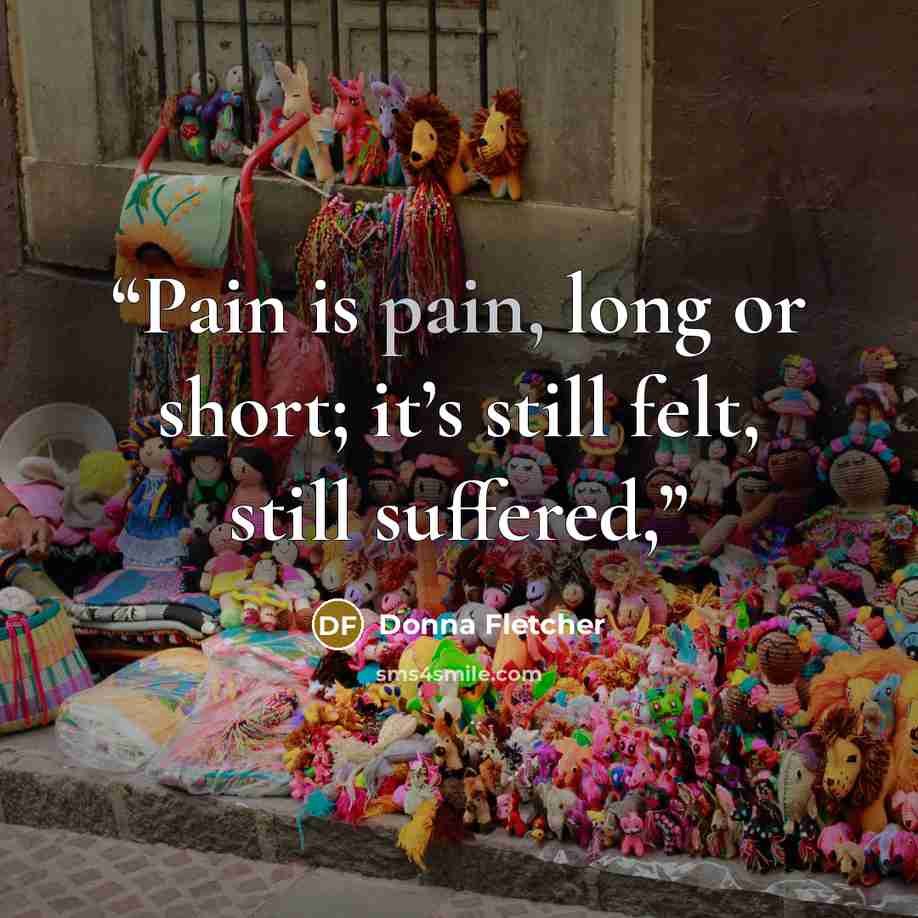 “Pain is pain, long or short; it’s still felt, still suffered,” quote by Donna Fletcher