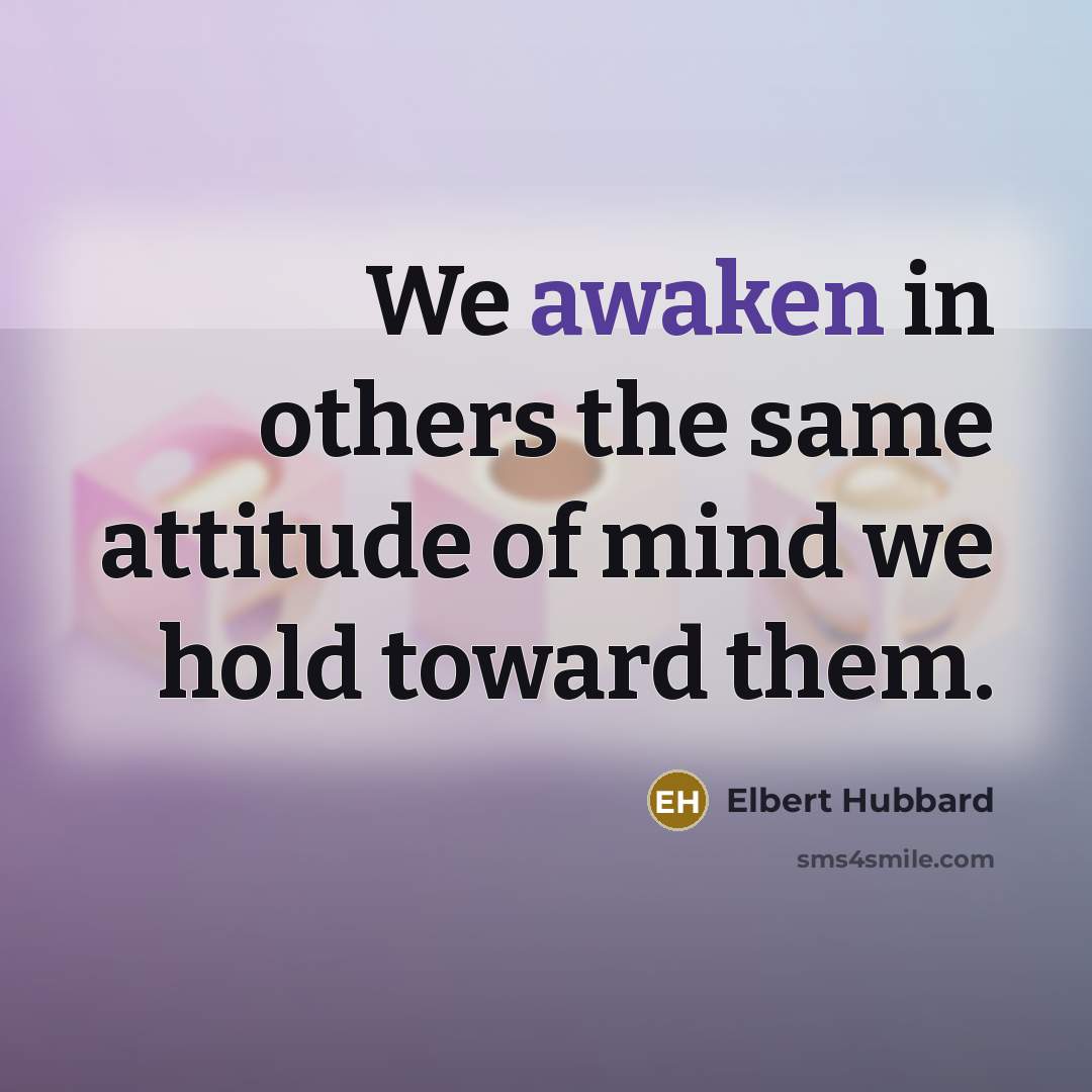 “We awaken in others the same attitude of mind we…” quote by Elbert Hubbard
