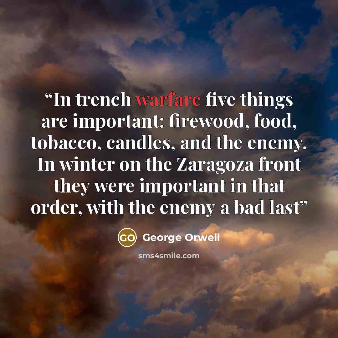 “In trench warfare five things are important: firewood, food, tobacco, candles, and the enemy. In winter on the Zaragoza front they were important in that order, with the enemy a bad last” quote by George Orwell