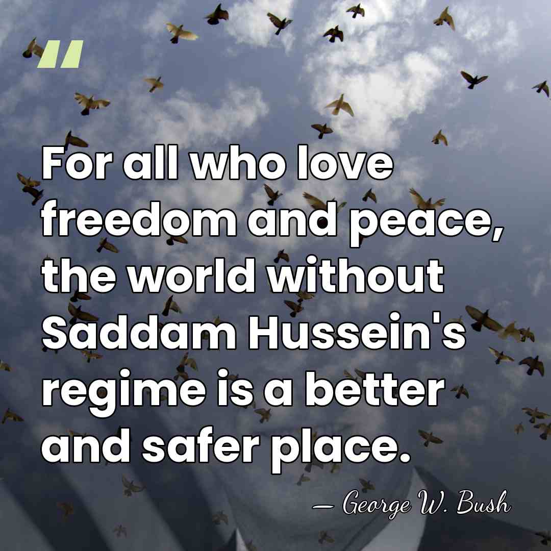 For all who love freedom and peace, the world without Saddam Hussein's&hellip; - George W. Bush