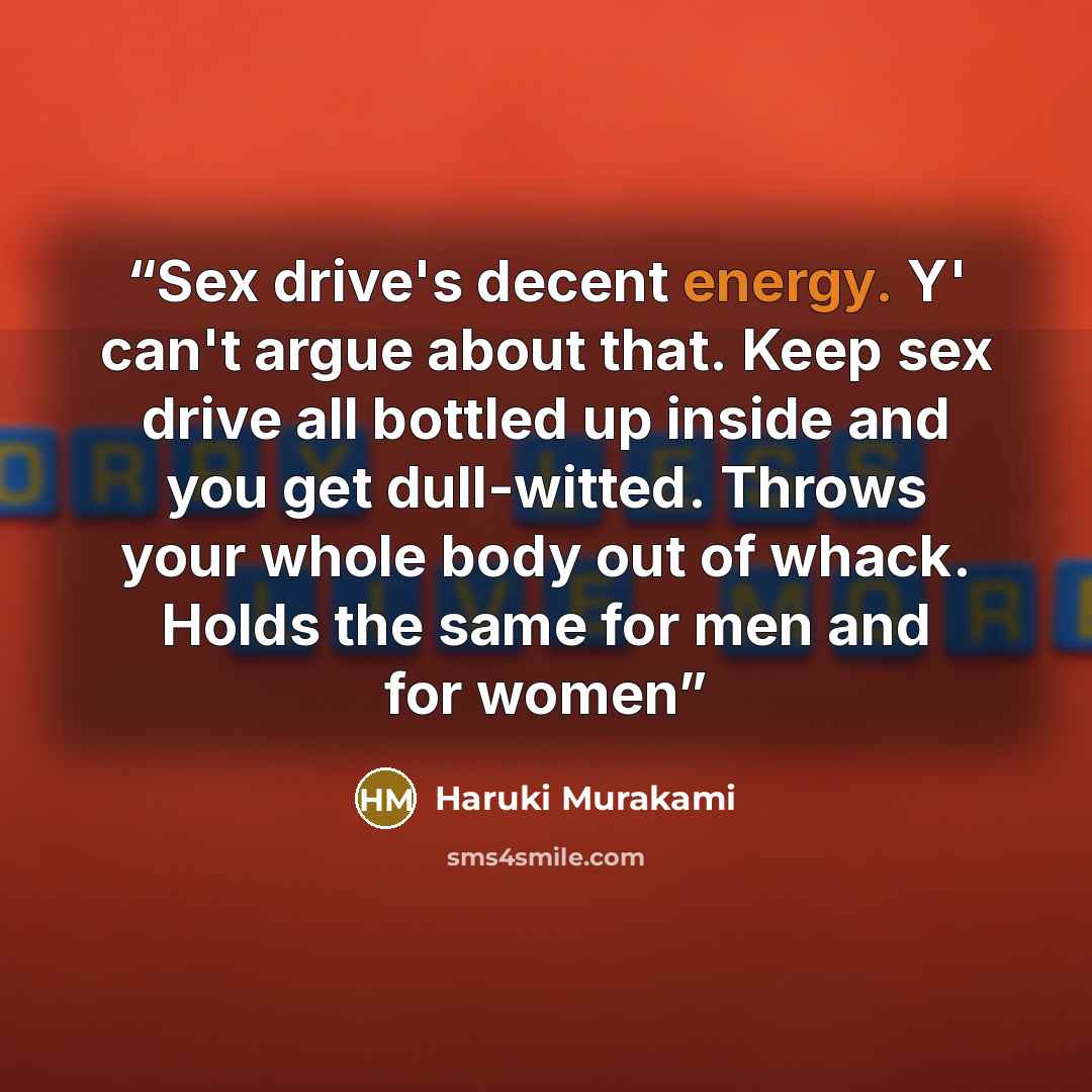 “Sex drive's decent energy. Y' can't argue about that. Keep sex drive all bottled up inside and you get dull-witted. Throws your whole body out of whack. Holds the same for men and for women” quote by Haruki Murakami