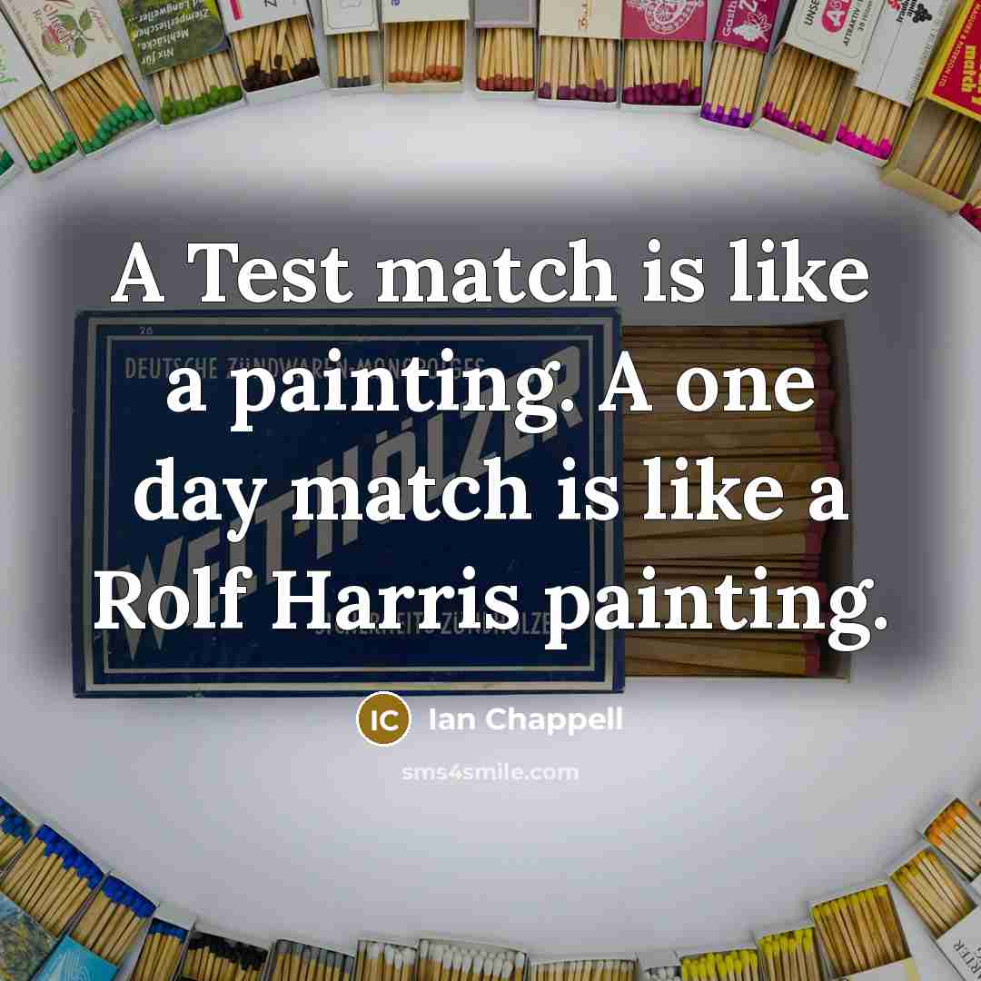 “A Test match is like a painting. A one day match is like a Rolf Harris painting.” quote by Ian Chappell