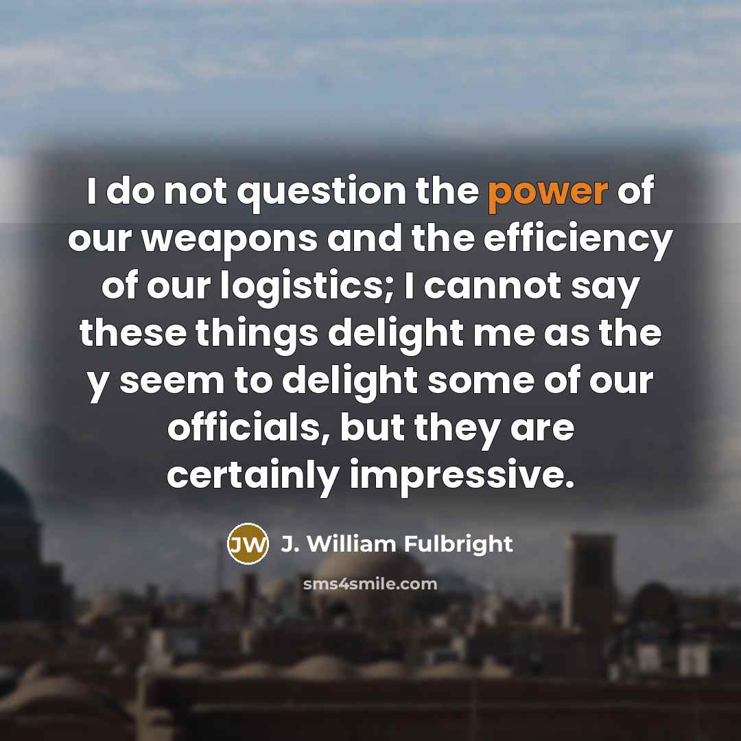 “I do not question the power of our weapons and…” quote by J. William Fulbright