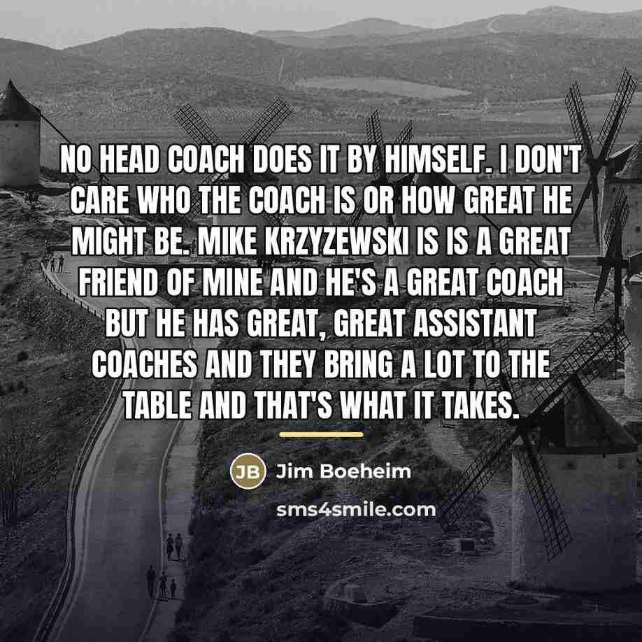 “No head coach does it by himself. I don't care…” quote by Jim Boeheim