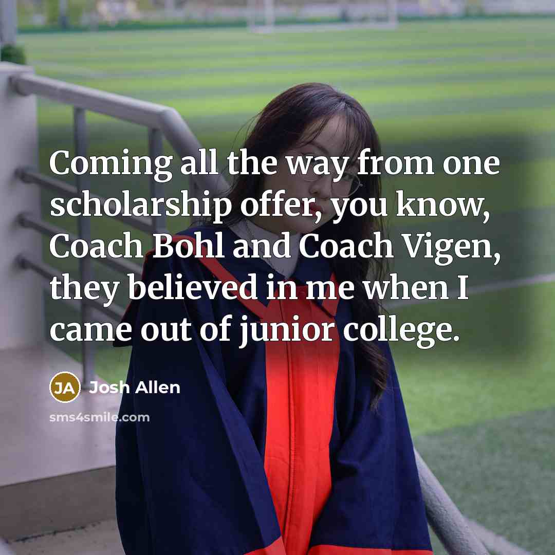 “Coming all the way from one scholarship offer, you know,…” quote by Josh Allen