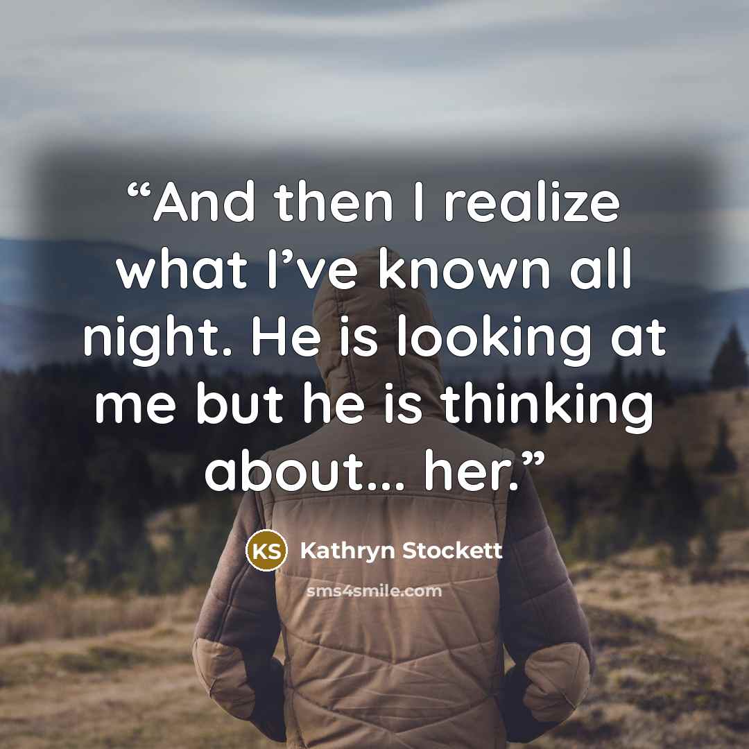 “And then I realize what I’ve known all night. He is looking at me but he is thinking about... her.” quote by Kathryn Stockett