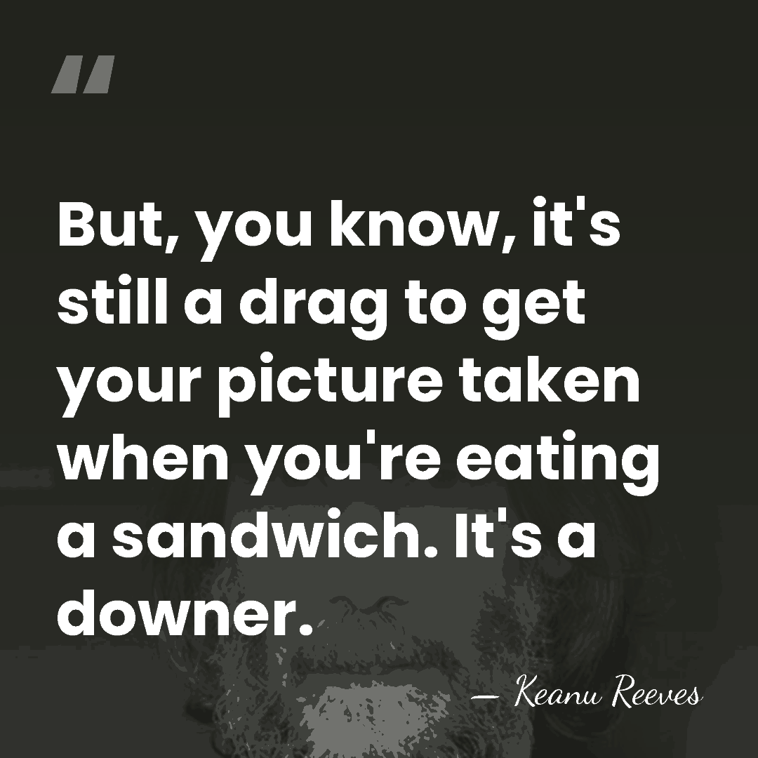 But, you know, it's still a drag to get your picture taken&hellip; - Keanu Reeves