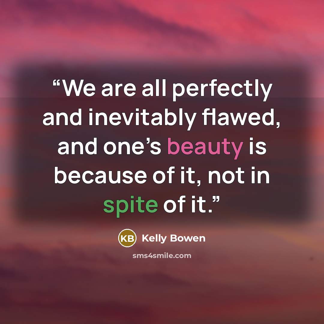“We are all perfectly and inevitably flawed, and one’s beauty is because of it, not in spite of it.” quote by Kelly Bowen