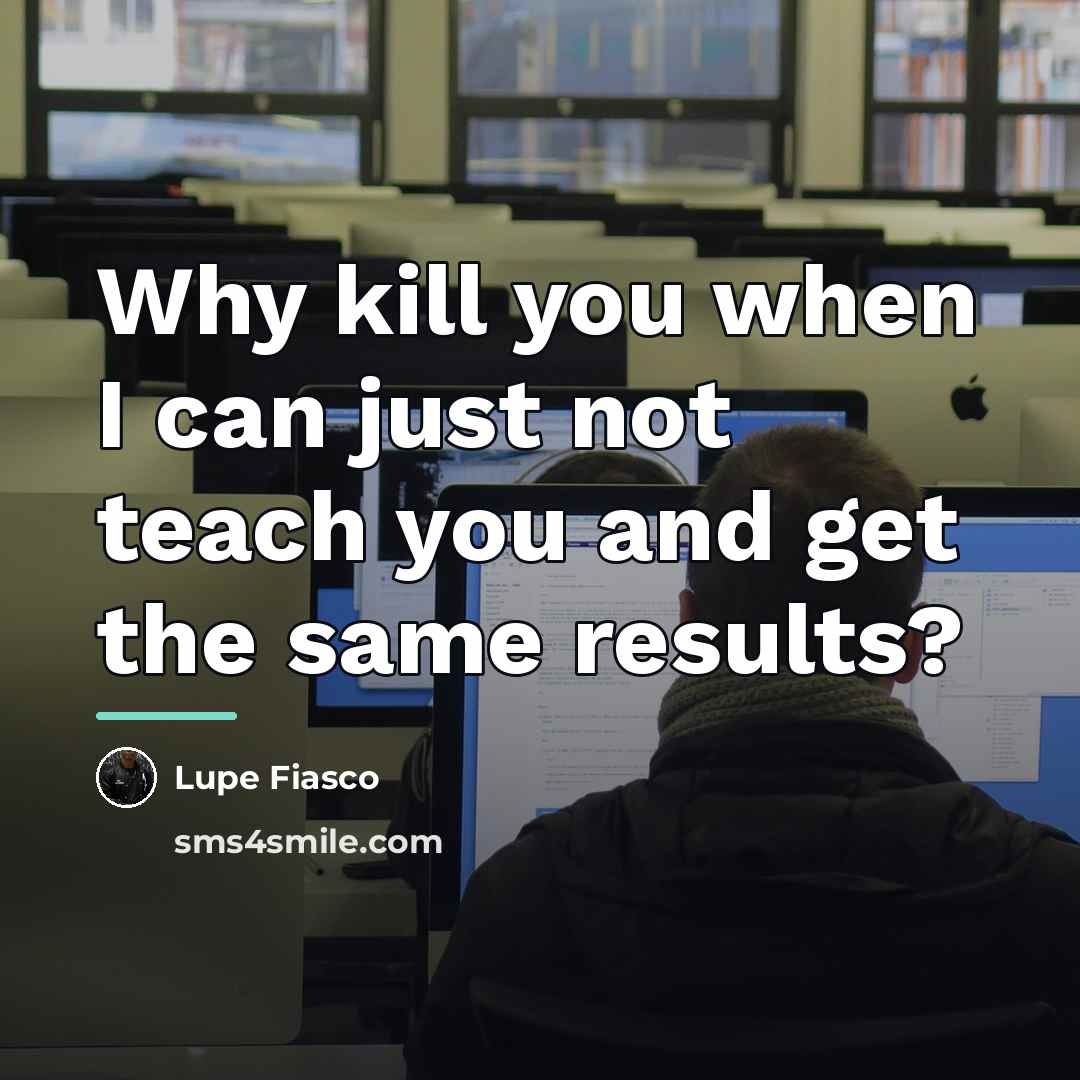 “Why kill you when I can just not teach you…” quote by Lupe Fiasco