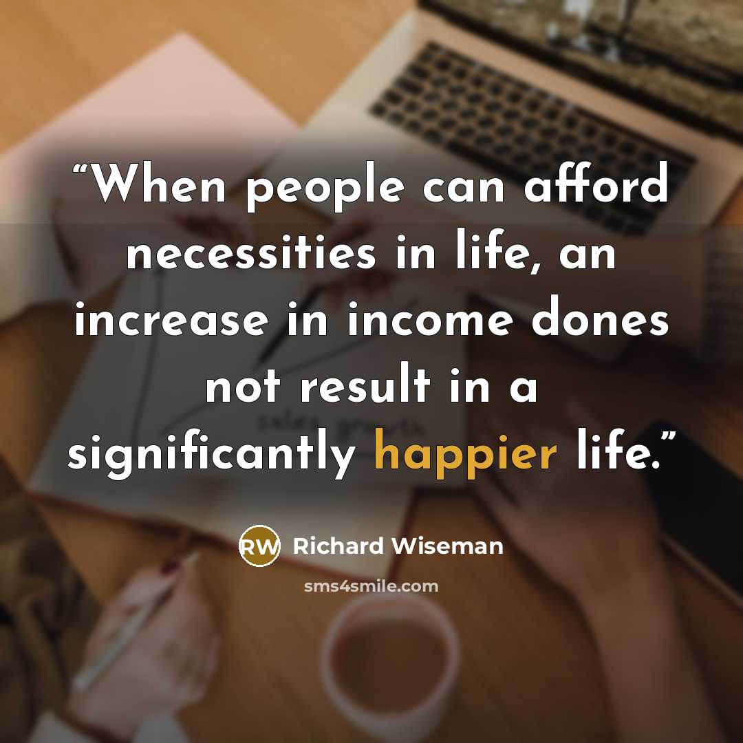 “When people can afford necessities in life, an increase in income dones not result in a significantly happier life.” quote by Richard Wiseman