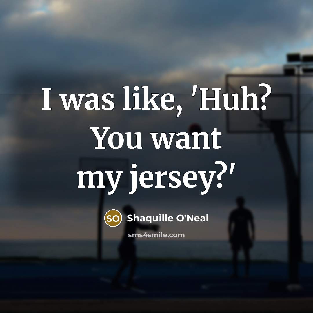 “I was like, 'Huh? You want my jersey?'…” quote by Shaquille O'Neal