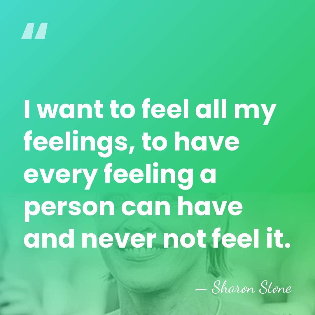 I want to feel all my feelings, to have every feeling a&hellip; - Sharon Stone