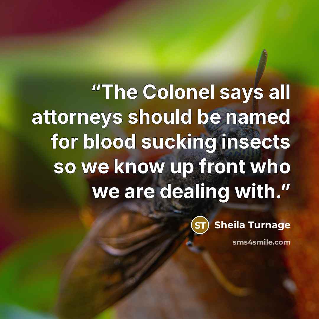 “The Colonel says all attorneys should be named for blood sucking insects so we know up front who we are dealing with.” quote by Sheila Turnage