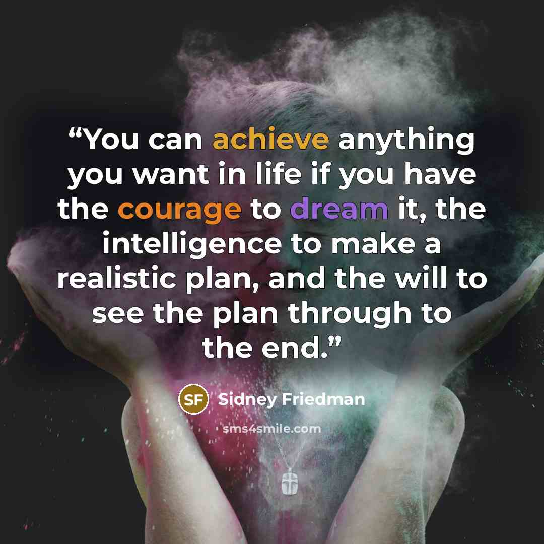 “You can achieve anything you want in life if you have the courage to dream it, the intelligence to make a realistic plan, and the will to see the plan through to the end.” quote by Sidney Friedman