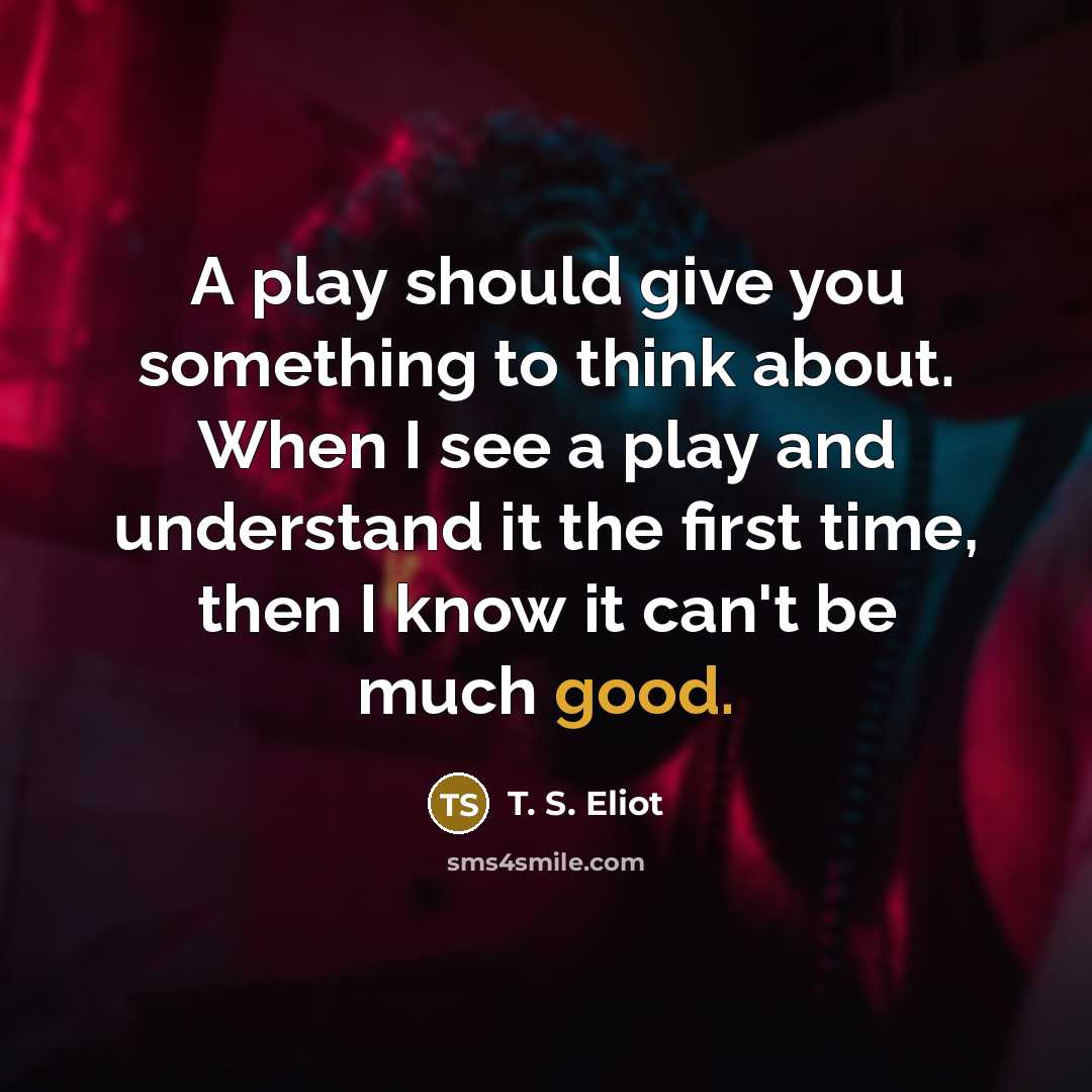 “A play should give you something to think about. When I see a play and understand it the first time, then I know it can't be much good.” quote by T. S. Eliot