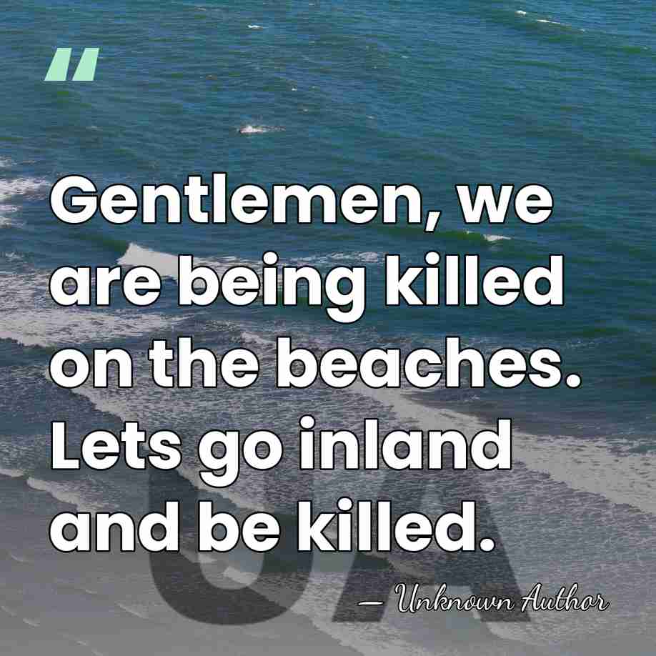Gentlemen, we are being killed on the beaches. Lets go inland and&hellip; - Unknown Author