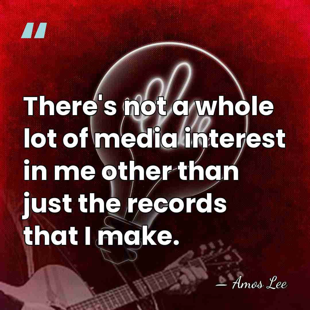 There's not a whole lot of media interest in me other than&hellip; - Amos Lee