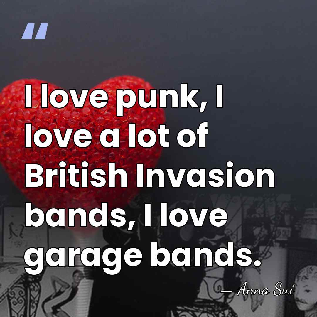 I love punk, I love a lot of British Invasion bands, I&hellip; - Anna Sui