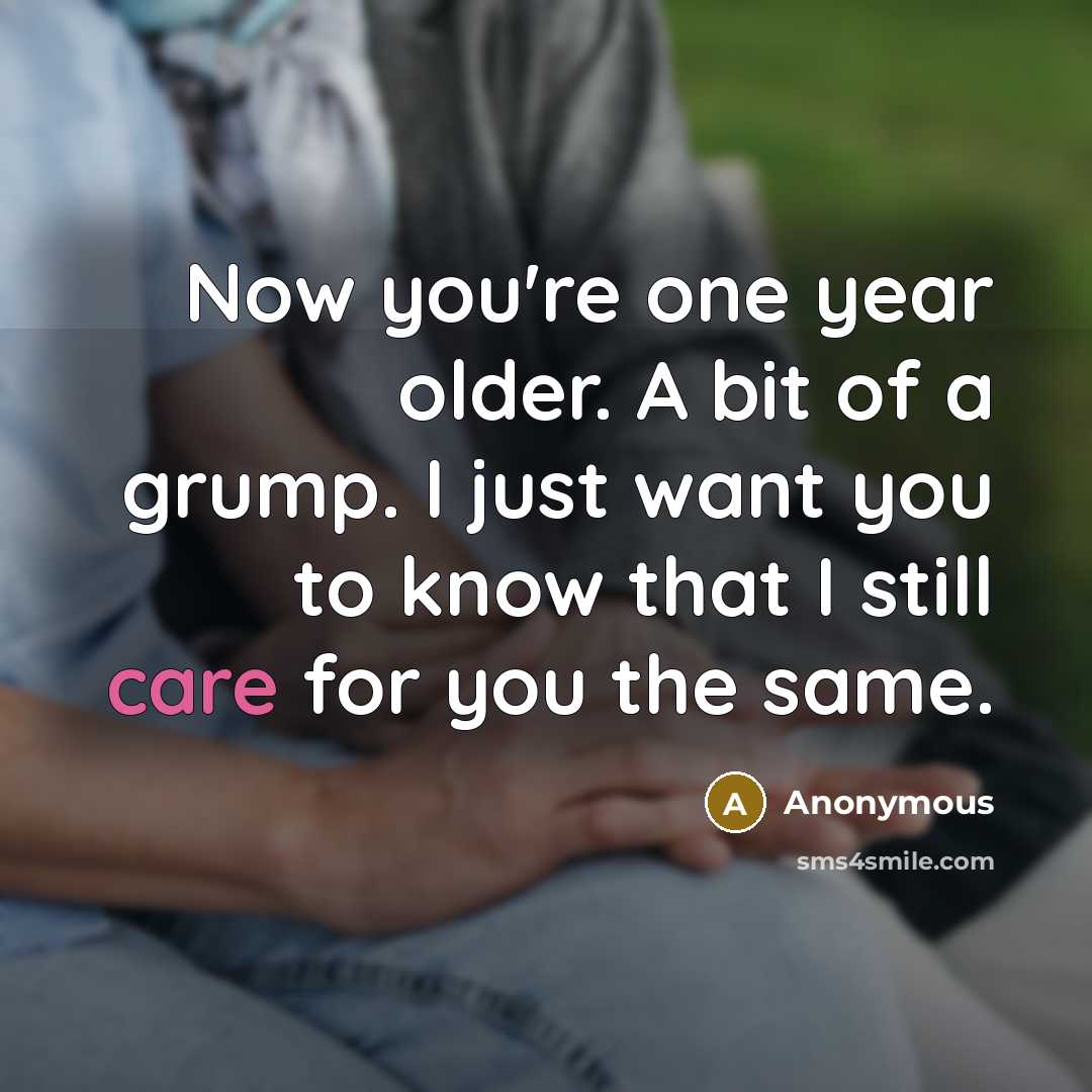 “Now you're one year older. A bit of a grump. I just want you to know that I still care for you the same.” quote by Anonymous