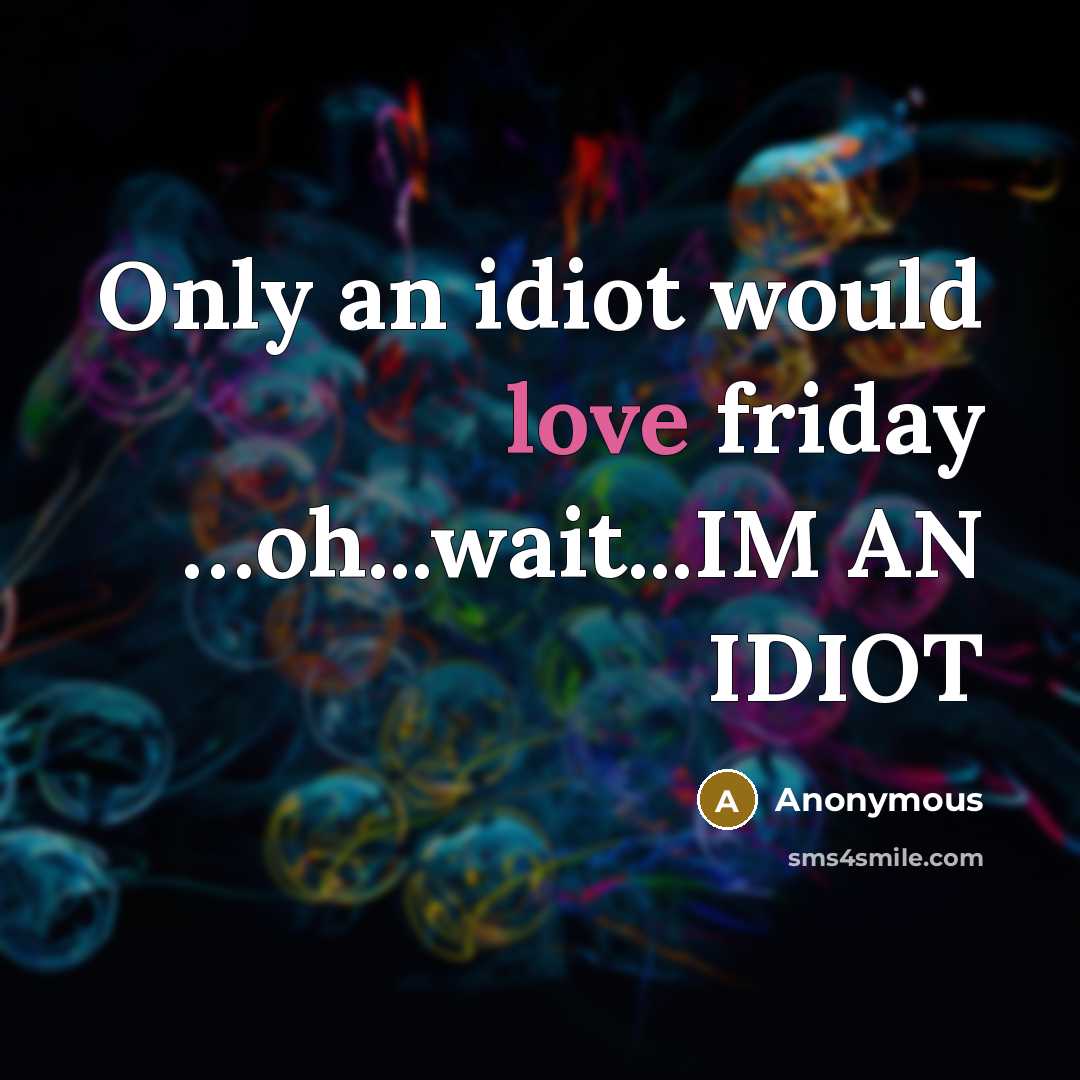 “Only an idiot would love friday …oh...wait...IM AN IDIOT” quote by Anonymous