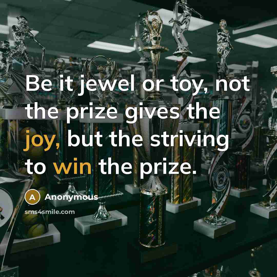 “Be it jewel or toy, not the prize gives the joy, but the striving to win the prize.” quote by Anonymous