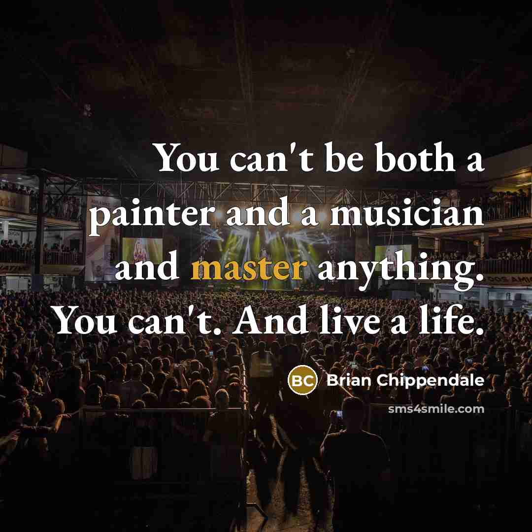 “You can't be both a painter and a musician and master anything. You can't. And live a life.” quote by Brian Chippendale