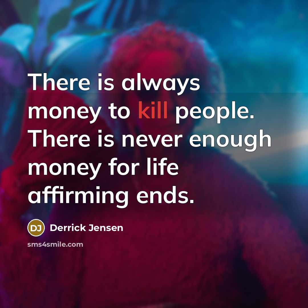 “There is always money to kill people. There is never…” quote by Derrick Jensen