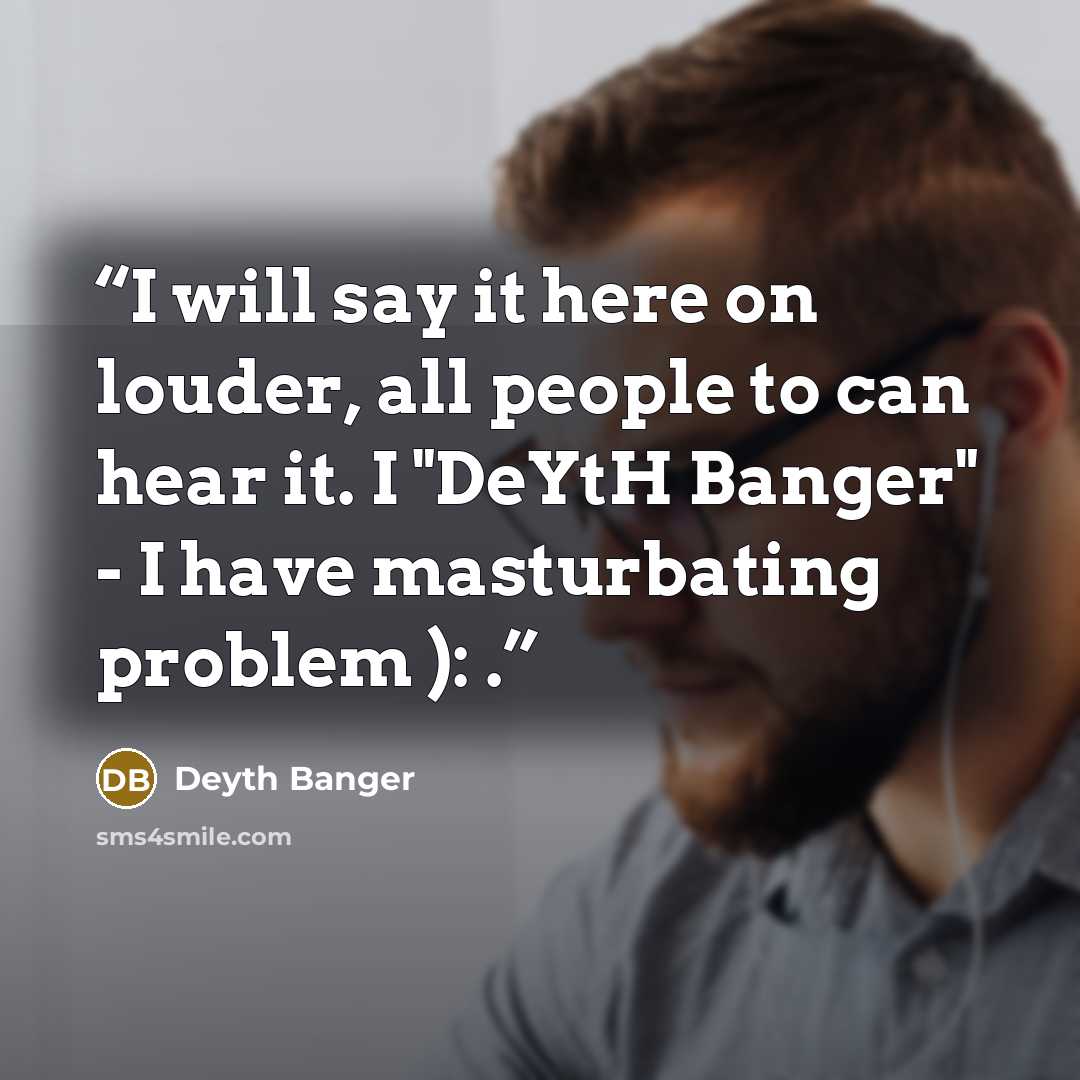 “I will say it here on louder, all people to can hear it. I "DeYtH Banger" - I have masturbating problem ): .” quote by Deyth Banger