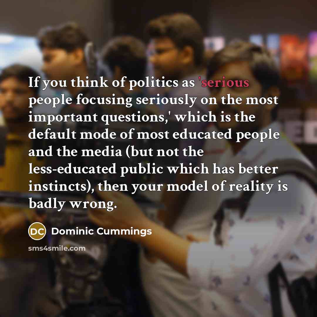 “If you think of politics as 'serious people focusing seriously…” quote by Dominic Cummings