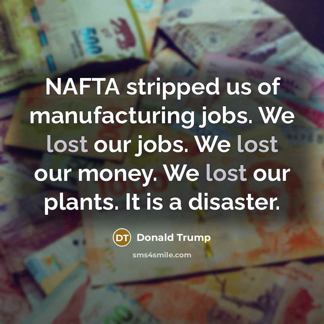“NAFTA stripped us of manufacturing jobs. We lost our jobs.…” quote by Donald Trump
