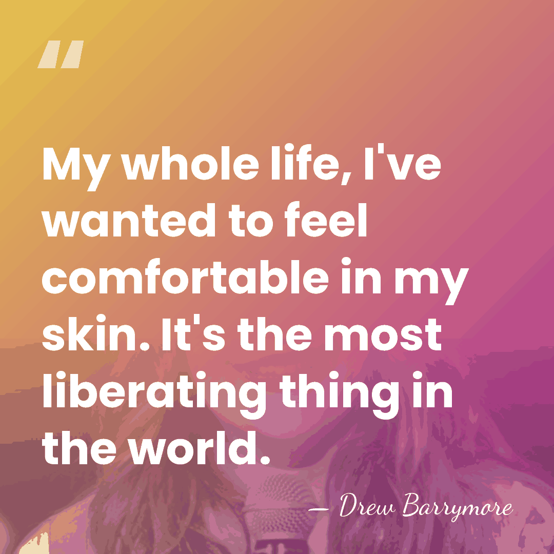 My whole life, I've wanted to feel comfortable in my skin. It's&hellip; - Drew Barrymore