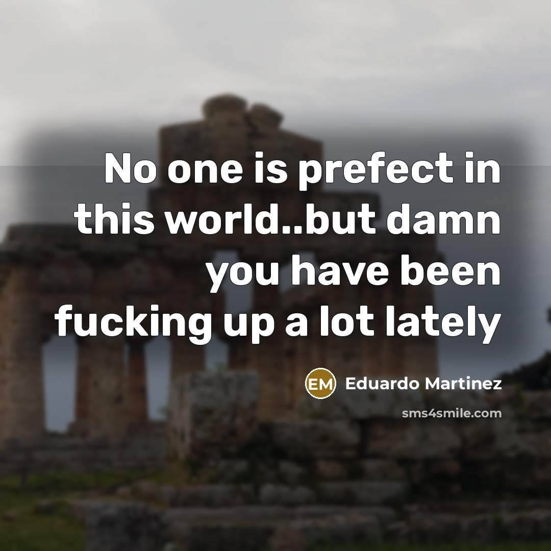 “No one is prefect in this world..but damn you have…” quote by Eduardo Martinez