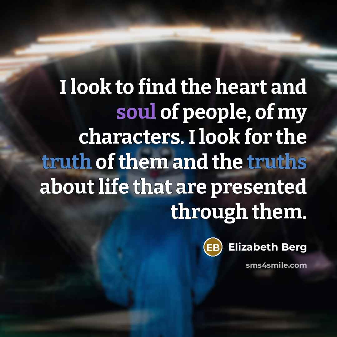 “I look to find the heart and soul of people, of my characters. I look for the truth of them and the truths about life that are presented through them.” quote by Elizabeth Berg