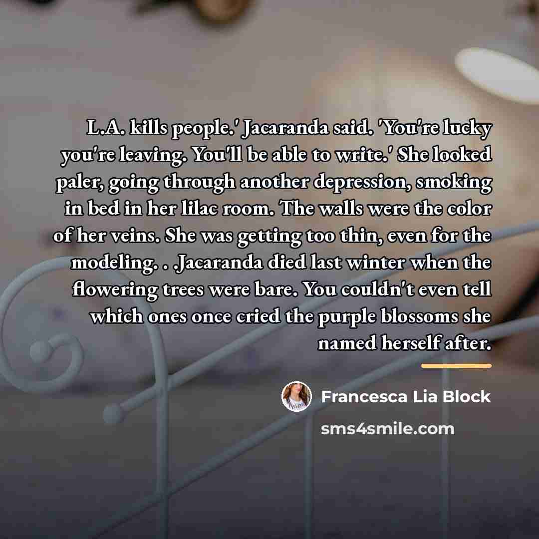 “L.A. kills people.' Jacaranda said. 'You're lucky you're leaving. You'll…” quote by Francesca Lia Block
