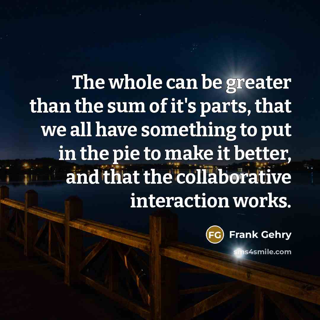 “The whole can be greater than the sum of it's…” quote by Frank Gehry